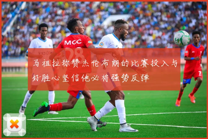马祖拉称赞杰伦布朗的比赛投入与好胜心坚信他必将强势反弹