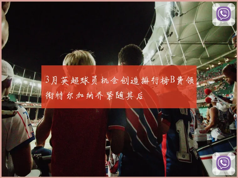 3月英超球员机会创造排行榜B费领衔特尔加纳乔紧随其后