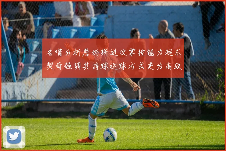 名嘴分析詹姆斯进攻掌控能力超东契奇强调其持球运球方式更为高效