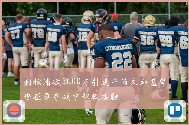 利物浦欲5000万引进卡马文加蓝军也在争夺战中积极接触