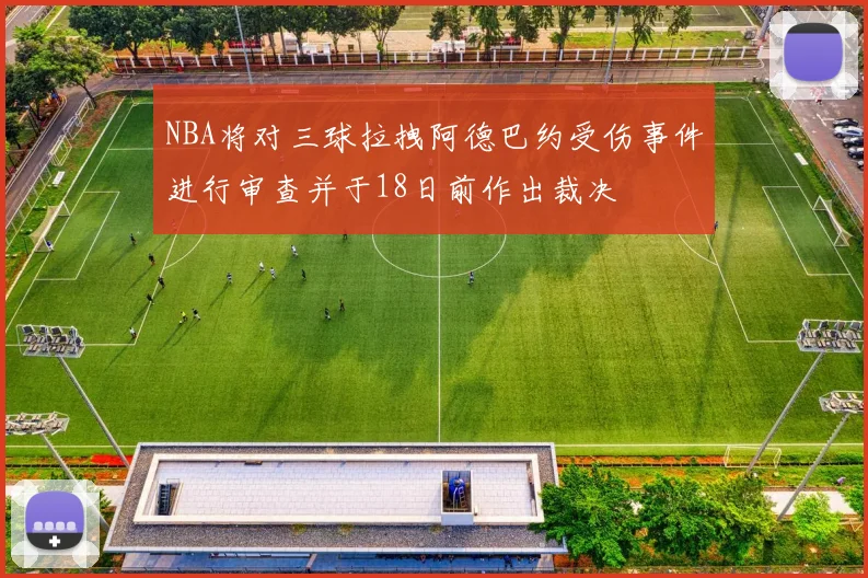 NBA将对三球拉拽阿德巴约受伤事件进行审查并于18日前作出裁决