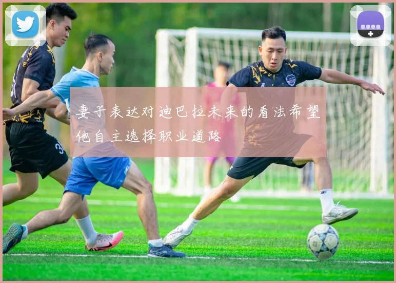 妻子表达对迪巴拉未来的看法希望他自主选择职业道路