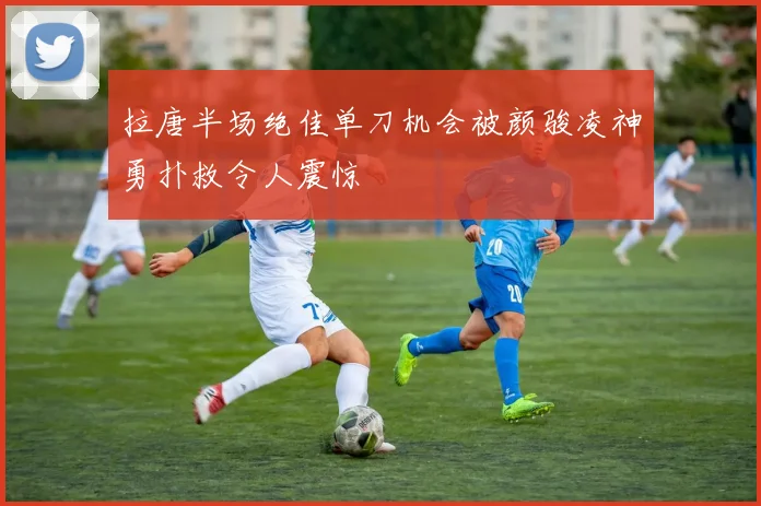 拉唐半场绝佳单刀机会被颜骏凌神勇扑救令人震惊