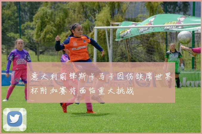 意大利前锋斯卡马卡因伤缺席世界杯附加赛将面临重大挑战